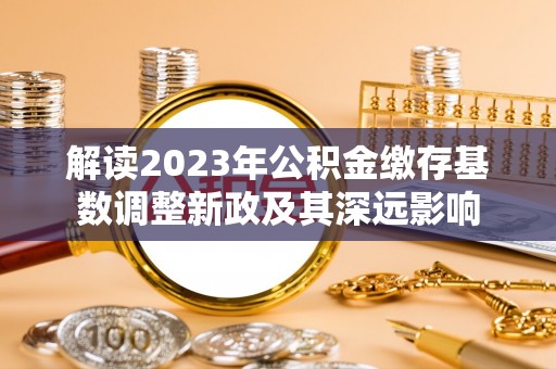 福清解读2023年公积金缴存基数调整新政及其深远影响