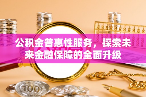 福清公积金普惠性服务，探索未来金融保障的全面升级