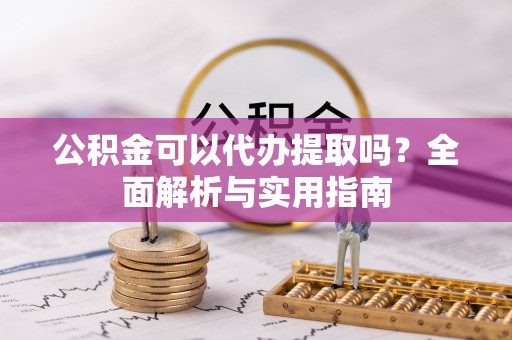 福清公积金可以代办提取吗？全面解析与实用指南