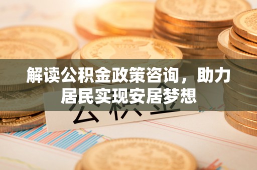 福清解读公积金政策咨询，助力居民实现安居梦想