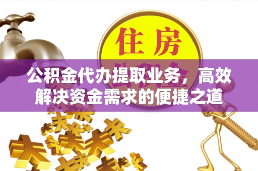 福清公积金代办提取业务，高效解决资金需求的便捷之道