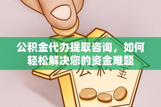福清公积金代办提取咨询，如何轻松解决您的资金难题