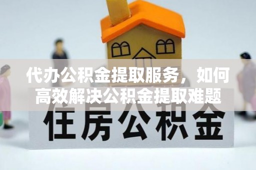 福清代办公积金提取服务，如何高效解决公积金提取难题