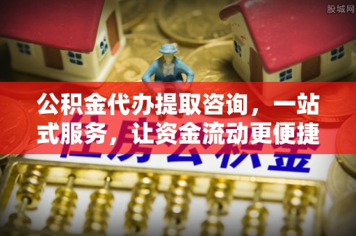 福清公积金代办提取咨询，一站式服务，让资金流动更便捷