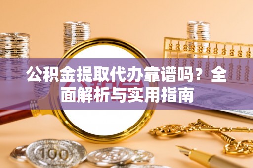 福清公积金提取代办靠谱吗？全面解析与实用指南