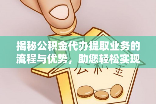 福清揭秘公积金代办提取业务的流程与优势，助您轻松实现资金利用最大化