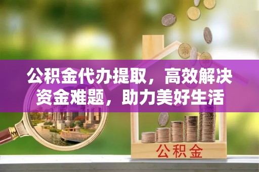 福清公积金代办提取，高效解决资金难题，助力美好生活