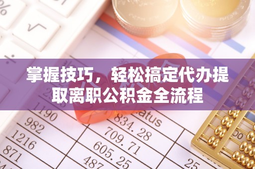 福清掌握技巧，轻松搞定代办提取离职公积金全流程