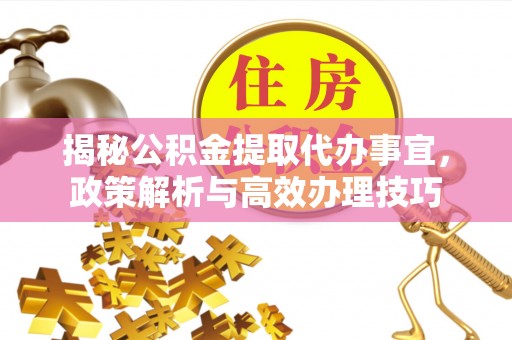 福清揭秘公积金提取代办事宜，政策解析与高效办理技巧