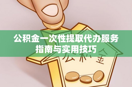 福清公积金一次性提取代办服务指南与实用技巧