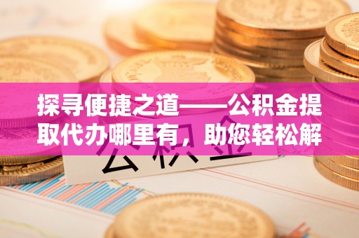 福清探寻便捷之道——公积金提取代办哪里有，助您轻松解决资金难题