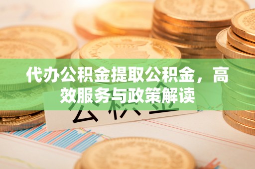 福清代办公积金提取公积金，高效服务与政策解读