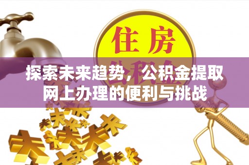 福清探索未来趋势，公积金提取网上办理的便利与挑战
