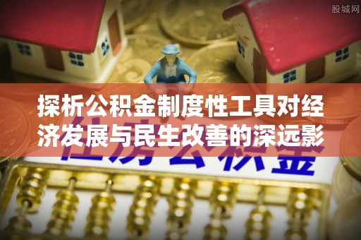福清探析公积金制度性工具对经济发展与民生改善的深远影响