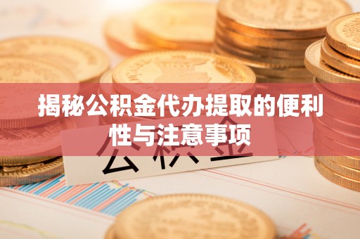 福清揭秘公积金代办提取的便利性与注意事项
