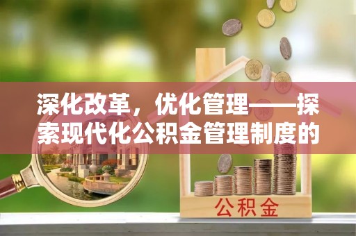 福清深化改革，优化管理——探索现代化公积金管理制度的实践与未来