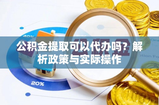 福清公积金提取可以代办吗？解析政策与实际操作