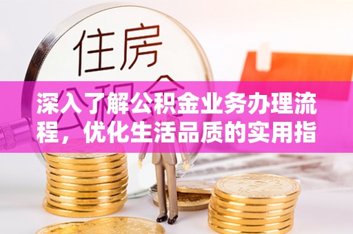福清深入了解公积金业务办理流程，优化生活品质的实用指南