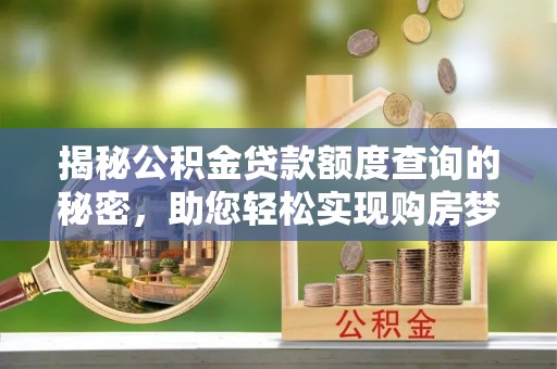 福清揭秘公积金贷款额度查询的秘密，助您轻松实现购房梦想