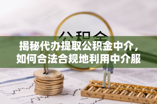 福清揭秘代办提取公积金中介，如何合法合规地利用中介服务