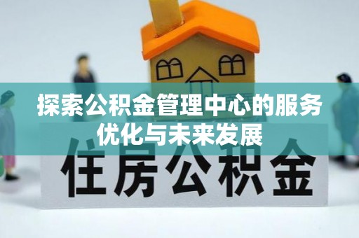 福清探索公积金管理中心的服务优化与未来发展