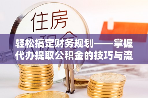 福清轻松搞定财务规划——掌握代办提取公积金的技巧与流程