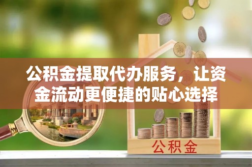福清公积金提取代办服务，让资金流动更便捷的贴心选择