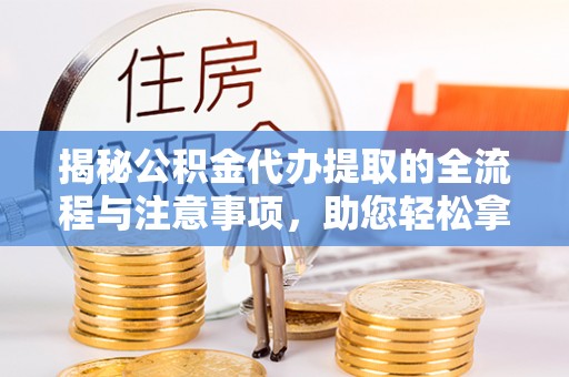 福清揭秘公积金代办提取的全流程与注意事项，助您轻松拿回属于自己的钱