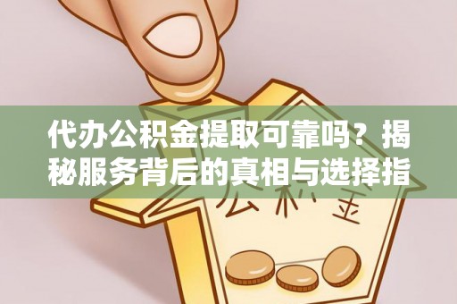 福清代办公积金提取可靠吗？揭秘服务背后的真相与选择指南