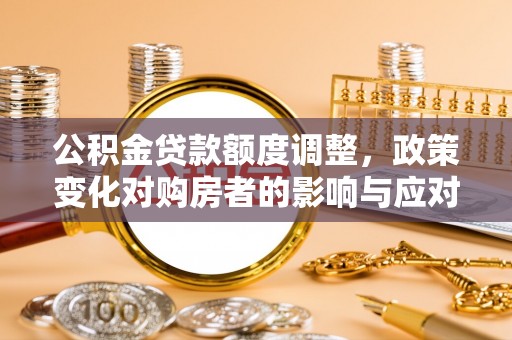 福清公积金贷款额度调整，政策变化对购房者的影响与应对策略
