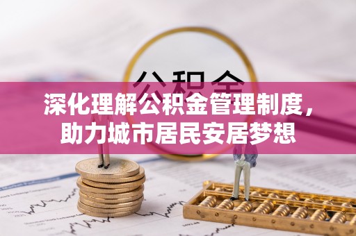 福清深化理解公积金管理制度，助力城市居民安居梦想