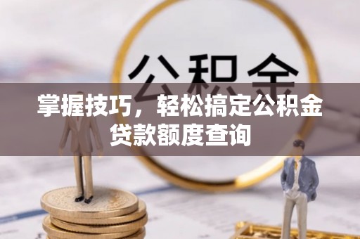 福清掌握技巧，轻松搞定公积金贷款额度查询