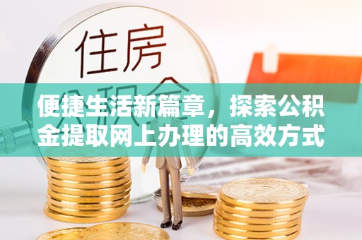 福清便捷生活新篇章，探索公积金提取网上办理的高效方式