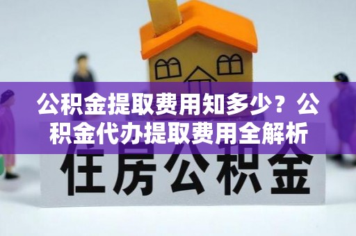 福清公积金提取费用知多少？公积金代办提取费用全解析