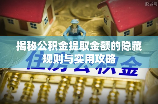 福清揭秘公积金提取金额的隐藏规则与实用攻略