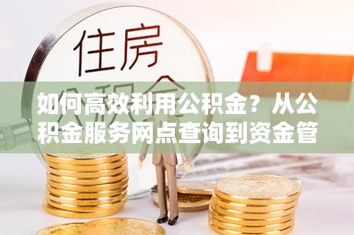 福清如何高效利用公积金？从公积金服务网点查询到资金管理全攻略
