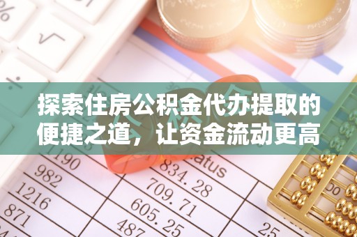 福清探索住房公积金代办提取的便捷之道，让资金流动更高效