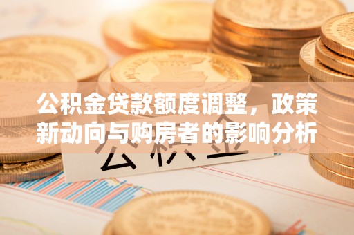 福清公积金贷款额度调整，政策新动向与购房者的影响分析