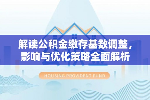 福清解读公积金缴存基数调整，影响与优化策略全面解析