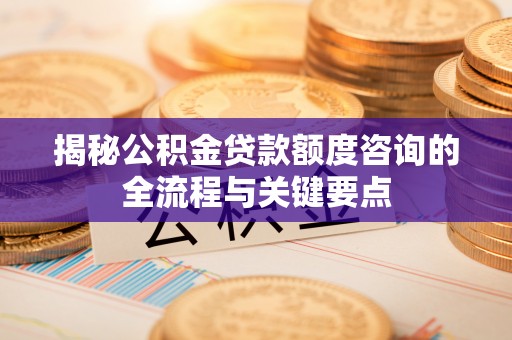 福清揭秘公积金贷款额度咨询的全流程与关键要点