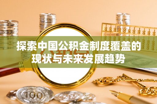福清探索中国公积金制度覆盖的现状与未来发展趋势