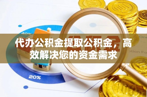 福清代办公积金提取公积金，高效解决您的资金需求