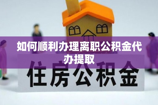 福清如何顺利办理离职公积金代办提取