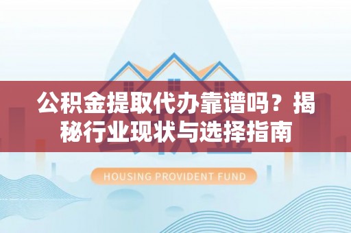 福清公积金提取代办靠谱吗？揭秘行业现状与选择指南