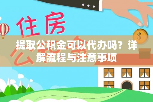 福清提取公积金可以代办吗？详解流程与注意事项
