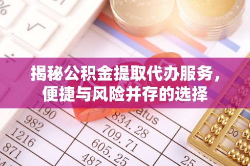福清揭秘公积金提取代办服务，便捷与风险并存的选择