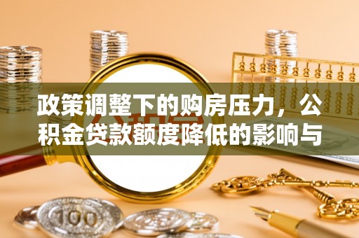 福清政策调整下的购房压力，公积金贷款额度降低的影响与应对策略