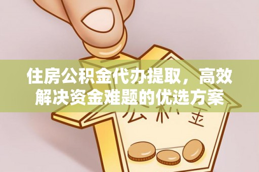 福清住房公积金代办提取，高效解决资金难题的优选方案