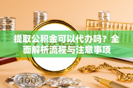 福清提取公积金可以代办吗？全面解析流程与注意事项