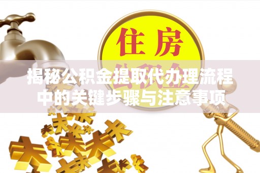 福清揭秘公积金提取代办理流程中的关键步骤与注意事项